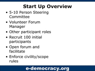 Start Up Overview 5-10 Person Steering Committee Volunteer Forum Manager Other participant roles Recruit 100 initial participants Open forum and facilitate Enforce civility/scope rules 