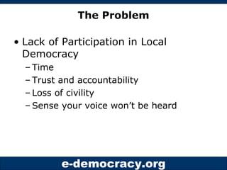 The Problem Lack of Participation in Local Democracy Time Trust and accountability Loss of civility Sense your voice won’t be heard 