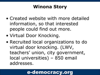 Winona Story Created website with more detailed information, so that interested people could find out more. Virtual Door Knocking. Recruited local organizations to do virtual door knocking. (LWV, teachers’ union, city government, local universities) – 850 email addresses. 