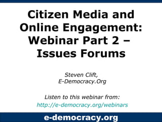 Citizen Media and Online Engagement: Webinar Part 2 –  Issues Forums Steven Clift,  E-Democracy.Org Listen to this webinar from: http://e-democracy.org/webinars   