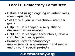 Local E-Democracy Committee <ul><li>Define and assign ongoing volunteer roles, meet ~quarterly </li></ul><ul><li>Set twice...