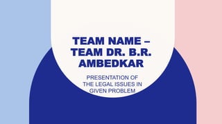 TEAM NAME –
TEAM DR. B.R.
AMBEDKAR
PRESENTATION OF
THE LEGAL ISSUES IN
GIVEN PROBLEM
 