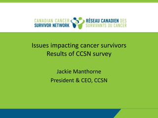 Issues impacting cancer survivors
Results of CCSN survey
Jackie Manthorne
President & CEO, CCSN
 
