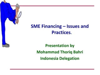 SME Financing – Issues and
Practices.
Presentation by
Mohammad Thoriq Bahri
Indonesia Delegation
 