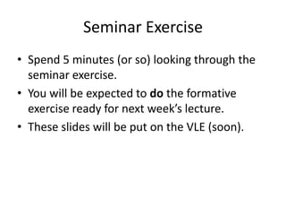 Seminar ExerciseSpend 5 minutes (or so) looking through the seminar exercise.You will be expected to do the formative exercise ready for next week’s lecture.These slides will be put on the VLE (soon).