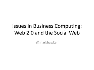 Issues in Business Computing: Web 2.0 and the Social Web @markhawker 