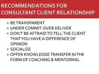  BETRANSPARENT
 UNDER COMMIT-OVER DELIVER
 DON’T BE AFTRAIDTOTELLTHE CLIENT
THATYOU HAVE A DIFFERENCE OF
OPINION
 SOCIALIZE
 OFFER KNOWLEDGETRANSFER INTHE
FORM OF COACHING & MENTORING.
 