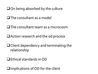 On being absorbed by the culture
The consultant as a model
The consultant team as a microcosm
Action research and the od process
Client dependency and terminating the
relationship
Ethical standards in OD
Implications of OD for the client
 