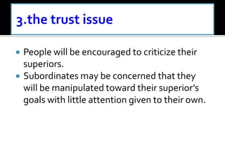  People will be encouraged to criticize their
superiors.
 Subordinates may be concerned that they
will be manipulated toward their superior’s
goals with little attention given to their own.
 