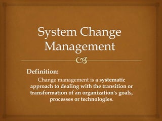 Definition:
Change management is a systematic
approach to dealing with the transition or
transformation of an organization's goals,
processes or technologies.
 