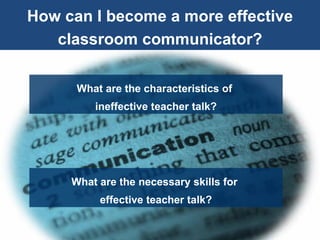 How can I become a more effective classroom communicator? What are the characteristics of  ineffective teacher talk? What are the necessary skills for  effective teacher talk? 