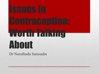 Issues in 
Contraception: 
Worth Talking 
About 
Dr Nurulhuda Samsudin 
 