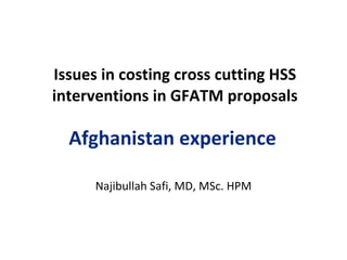 Issues in costing cross cutting HSS interventions in GFATM proposals Afghanistan experience  Najibullah Safi, MD, MSc. HPM 
