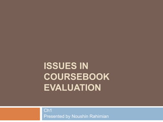 ISSUES IN
COURSEBOOK
EVALUATION
Ch1
Presented by Noushin Rahimian
 