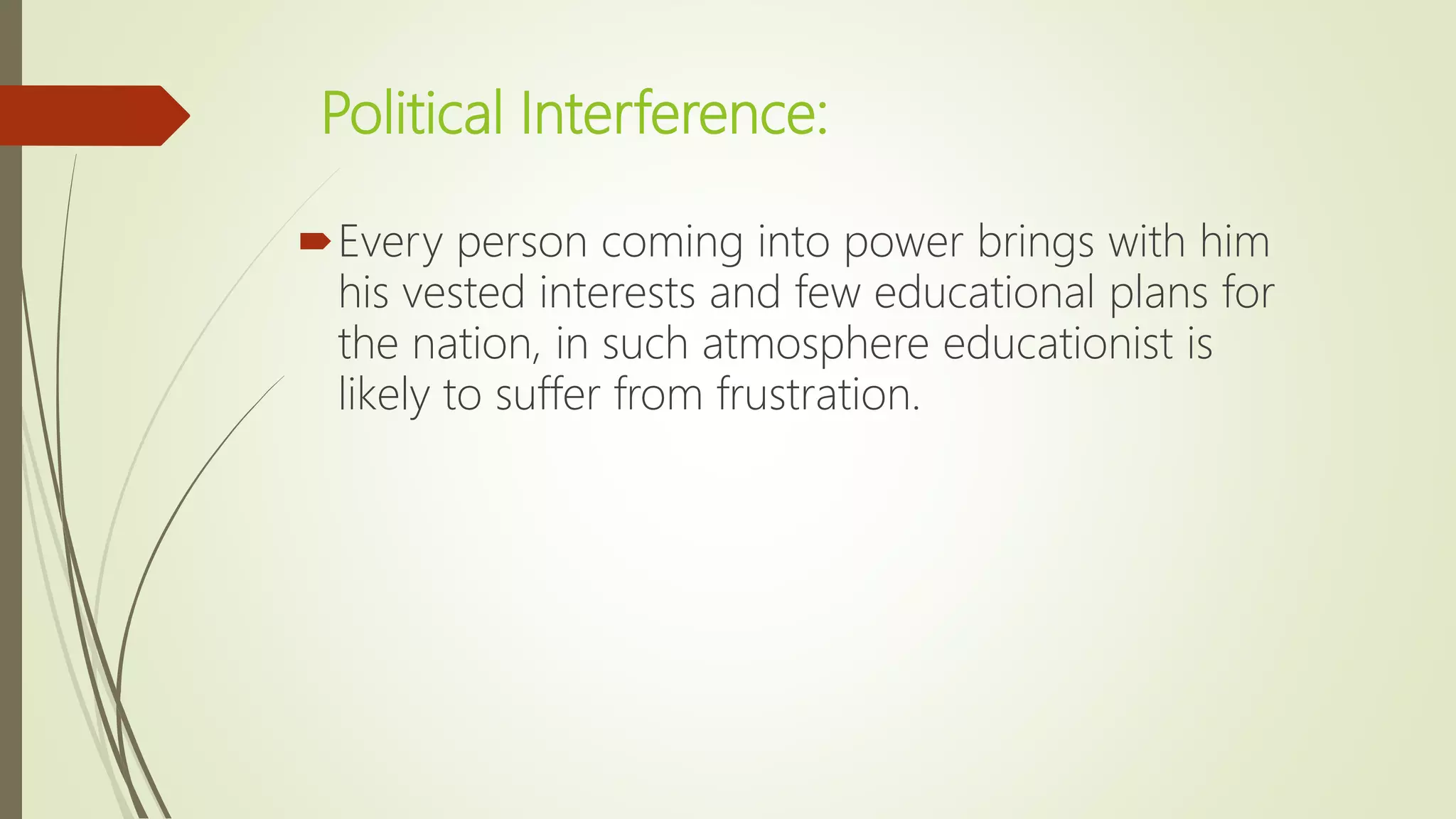 Political Interference:
Every person coming into power brings with him
his vested interests and few educational plans for
the nation, in such atmosphere educationist is
likely to suffer from frustration.
 