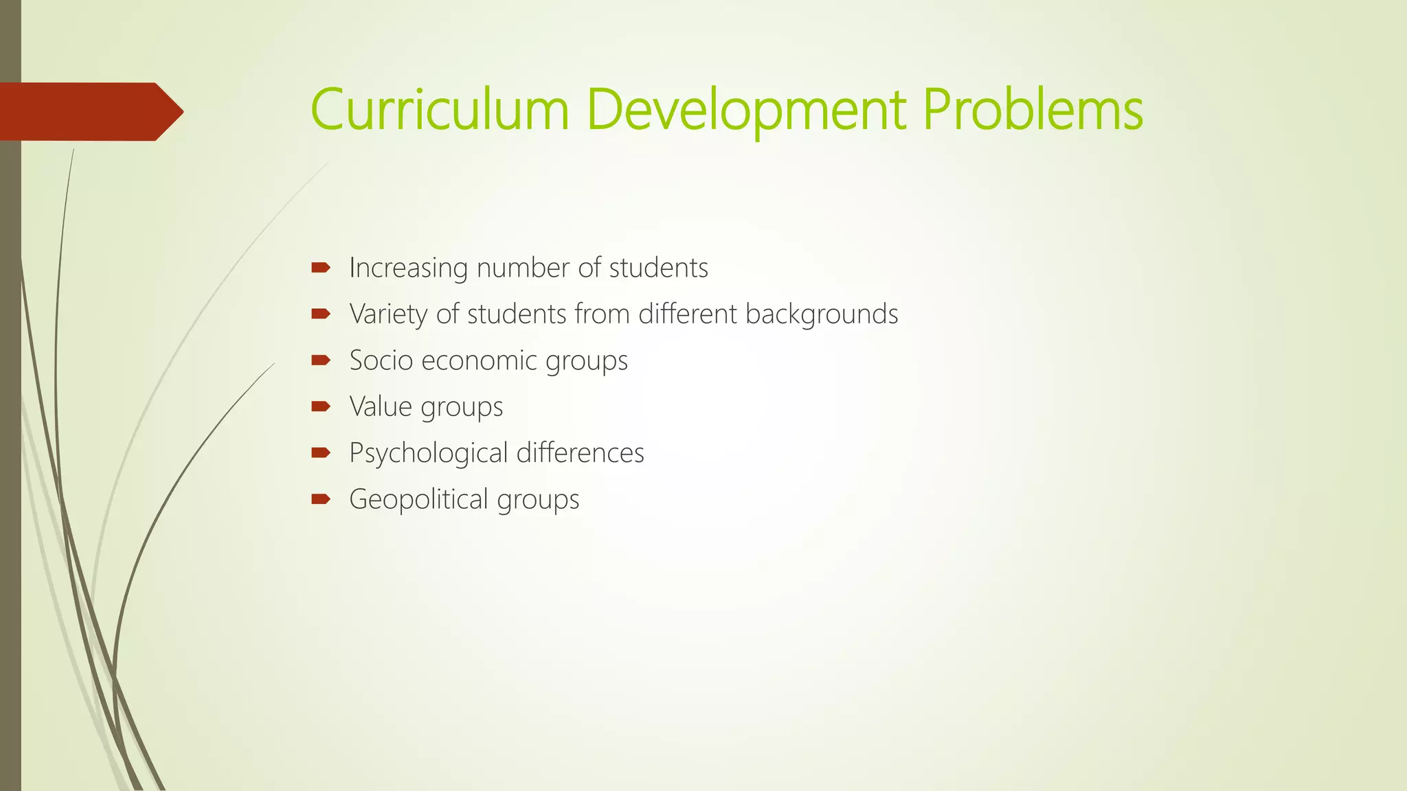 Curriculum Development Problems
 Increasing number of students
 Variety of students from different backgrounds
 Socio economic groups
 Value groups
 Psychological differences
 Geopolitical groups
 