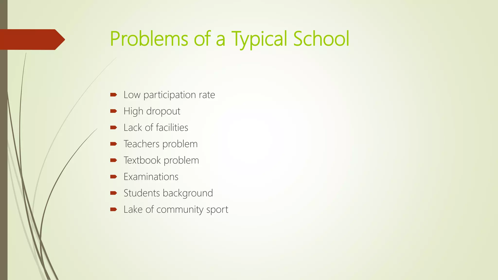 Problems of a Typical School
 Low participation rate
 High dropout
 Lack of facilities
 Teachers problem
 Textbook problem
 Examinations
 Students background
 Lake of community sport
 