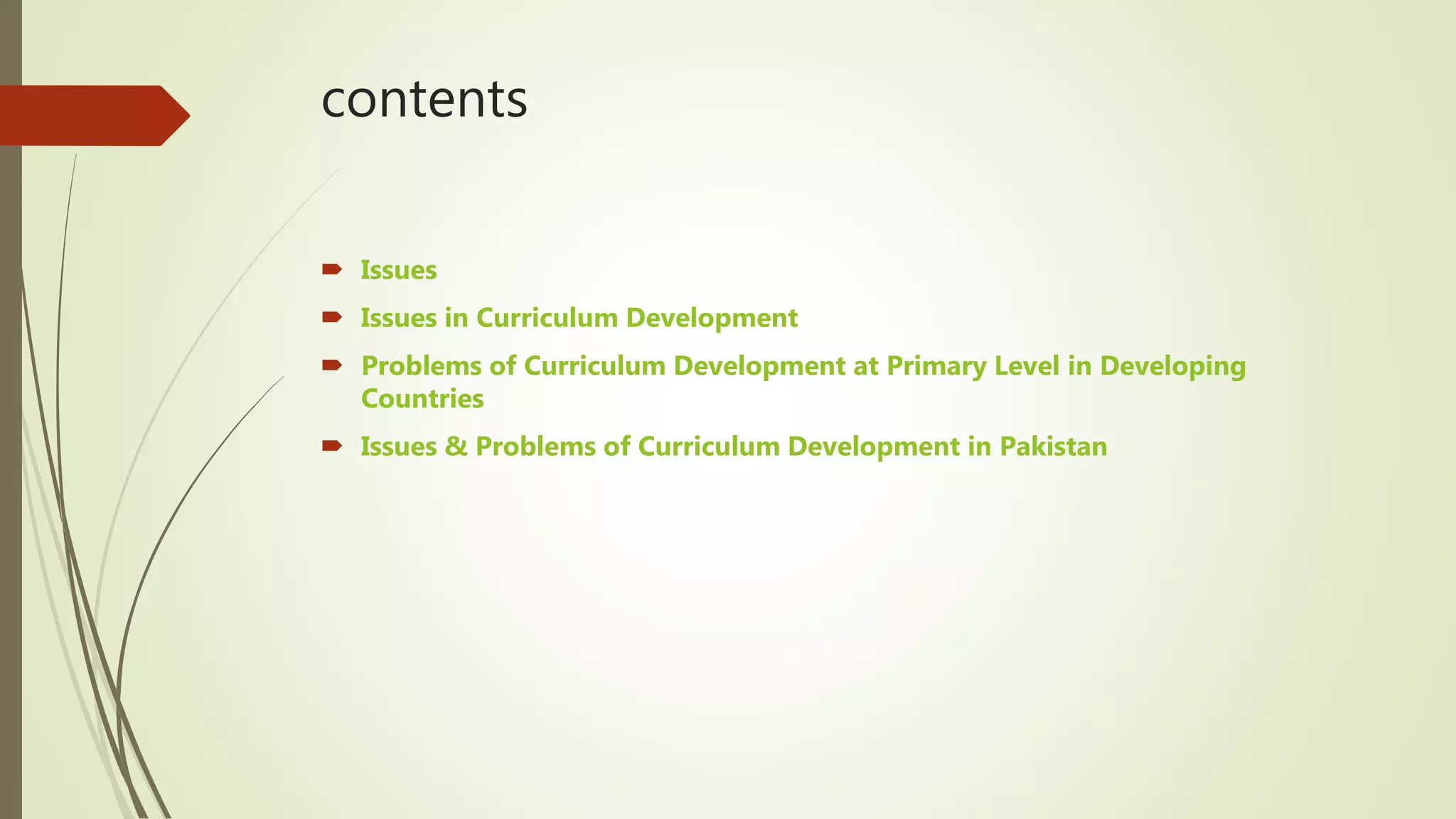 contents
 Issues
 Issues in Curriculum Development
 Problems of Curriculum Development at Primary Level in Developing
Countries
 Issues & Problems of Curriculum Development in Pakistan
 