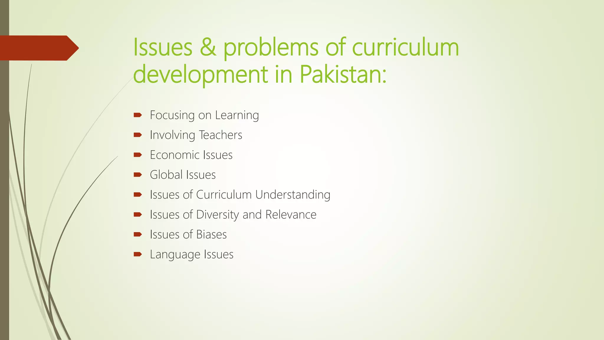 Issues & problems of curriculum
development in Pakistan:
 Focusing on Learning
 Involving Teachers
 Economic Issues
 Global Issues
 Issues of Curriculum Understanding
 Issues of Diversity and Relevance
 Issues of Biases
 Language Issues
 