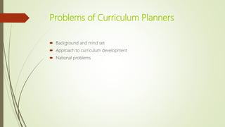 Problems of Curriculum Planners
 Background and mind set
 Approach to curriculum development
 National problems
 