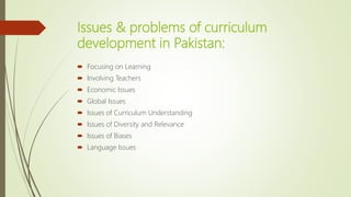 Issues & problems of curriculum
development in Pakistan:
 Focusing on Learning
 Involving Teachers
 Economic Issues
 Global Issues
 Issues of Curriculum Understanding
 Issues of Diversity and Relevance
 Issues of Biases
 Language Issues
 