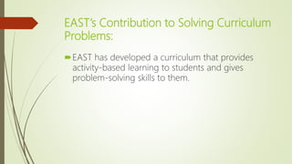 EAST’s Contribution to Solving Curriculum
Problems:
EAST has developed a curriculum that provides
activity-based learning to students and gives
problem-solving skills to them.
 