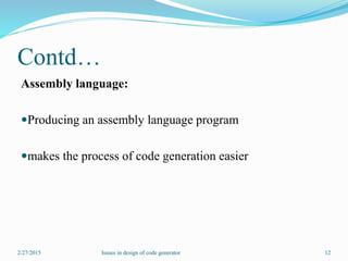 Contd…
Assembly language:
Producing an assembly language program
makes the process of code generation easier
2/27/2015 12Issues in design of code generator
 