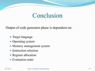 Conclusion
Output of code generator phase is dependent on:
 Target language
 Operating system
 Memory management system
 Instruction selection
 Register allocation
 Evaluation order
2/27/2015 19Issues in design of code generator
 