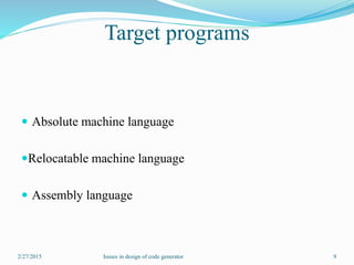 Target programs
 Absolute machine language
Relocatable machine language
 Assembly language
2/27/2015 9Issues in design of code generator
 