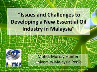 “Issues and Challenges to Developing a New Essential Oil Industry in Malaysia”  Mohd. Murray Hunter University Malaysia Perlis Presentation to the 2nd International Biotechnology and Biodiversity Conference 
