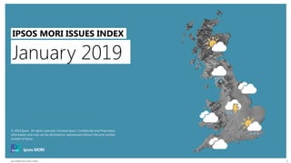 Ipsos MORI Issues Index | Public
© 2016 Ipsos. All rights reserved. Contains Ipsos' Confidential and Proprietary information and may
not be disclosed or reproduced without the prior written consent of Ipsos.
1
January 2019
IPSOS MORI ISSUES INDEX
© 2019 Ipsos. All rights reserved. Contains Ipsos' Confidential and Proprietary
information and may not be disclosed or reproduced without the prior written
consent of Ipsos.
 