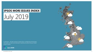 Ipsos MORI Issues Index | Public
© 2016 Ipsos. All rights reserved. Contains Ipsos' Confidential and Proprietary information and July
not be disclosed or reproduced without the prior written consent of Ipsos.
1
July 2019
IPSOS MORI ISSUES INDEX
© 2019 Ipsos. All rights reserved. Contains Ipsos' Confidential and Proprietary
information and July not be disclosed or reproduced without the prior written
consent of Ipsos.
 