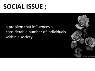 a problem that influences a
considerable number of individuals
within a society
SOCIAL ISSUE ;
 