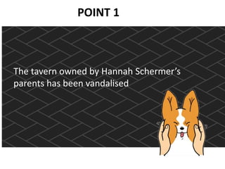 POINT 1
The tavern owned by Hannah Schermer’s
parents has been vandalised
 