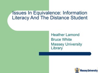 Issues In Equivalence: Information Literacy And The Distance Student Heather Lamond  Bruce White Massey University Library 