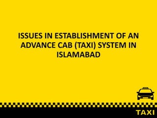ISSUES IN ESTABLISHMENT OF AN
ADVANCE CAB (TAXI) SYSTEM IN
ISLAMABAD
 