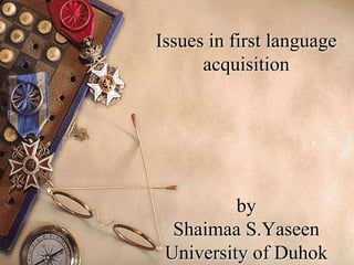 Issues in first language
acquisition
by
Shaimaa S.Yaseen
University of Duhok
 