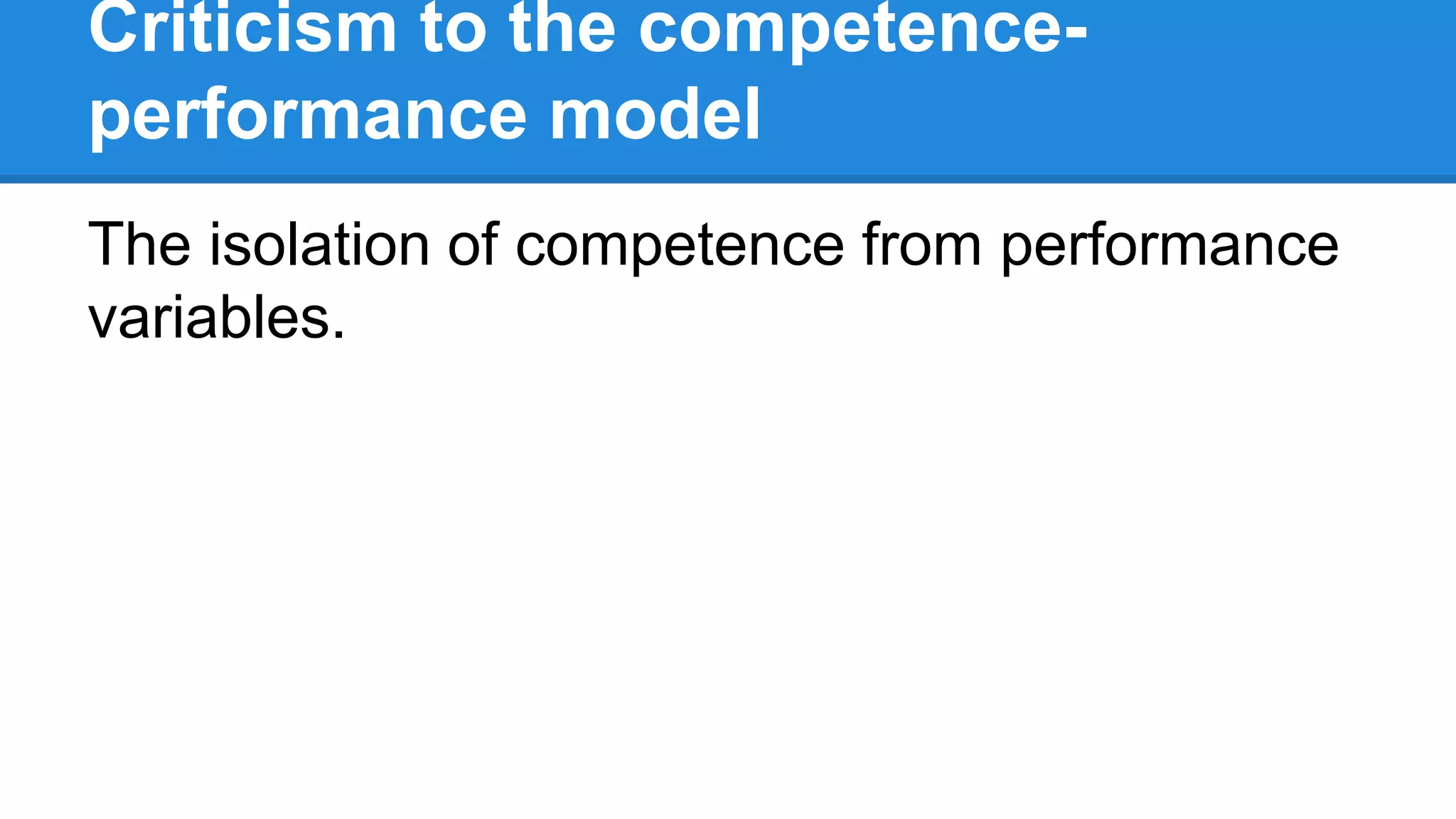 Criticism to the competence-
performance model
The isolation of competence from performance
variables.
 