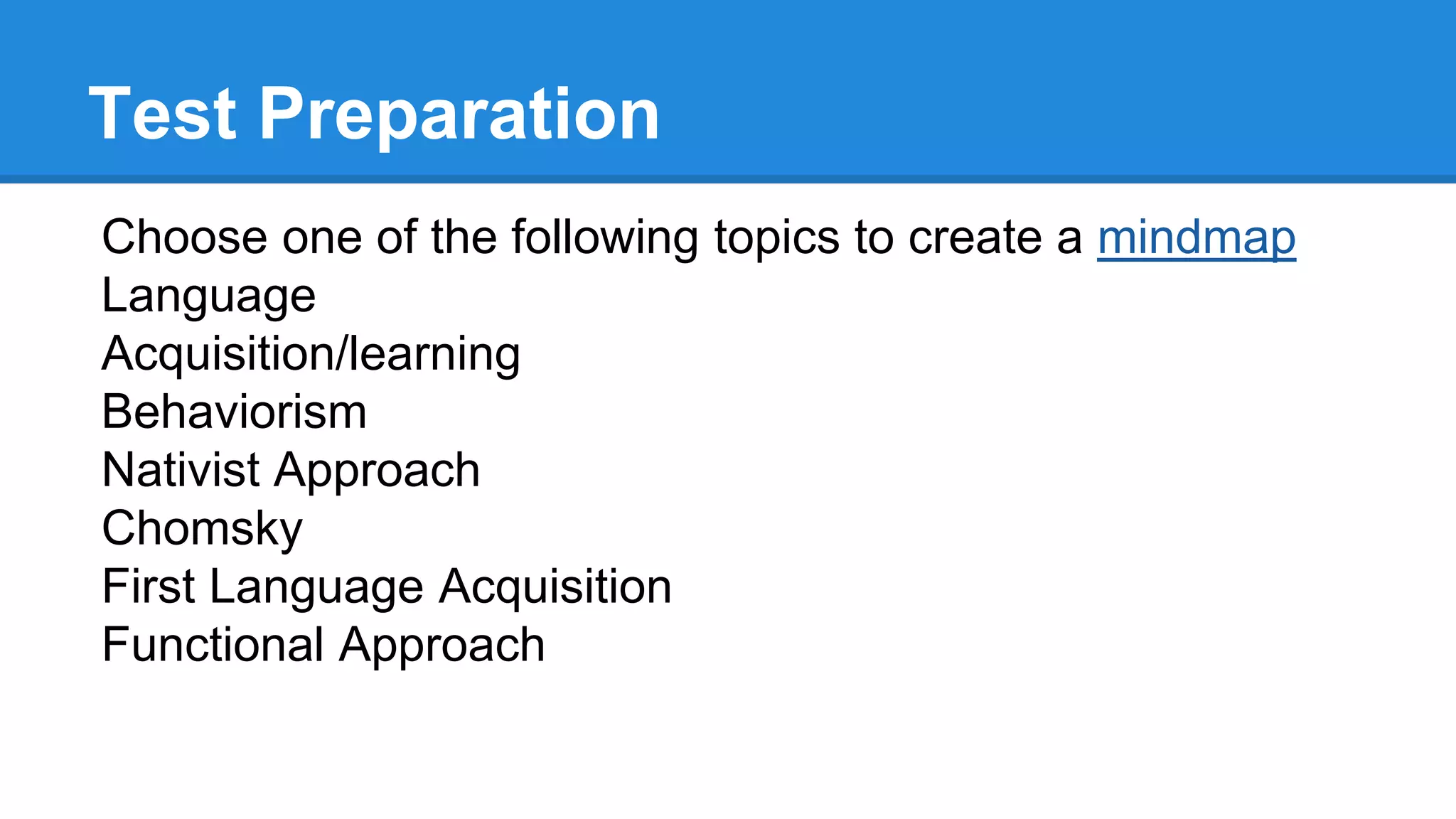 Test Preparation
Choose one of the following topics to create a mindmap
Language
Acquisition/learning
Behaviorism
Nativist Approach
Chomsky
First Language Acquisition
Functional Approach
 