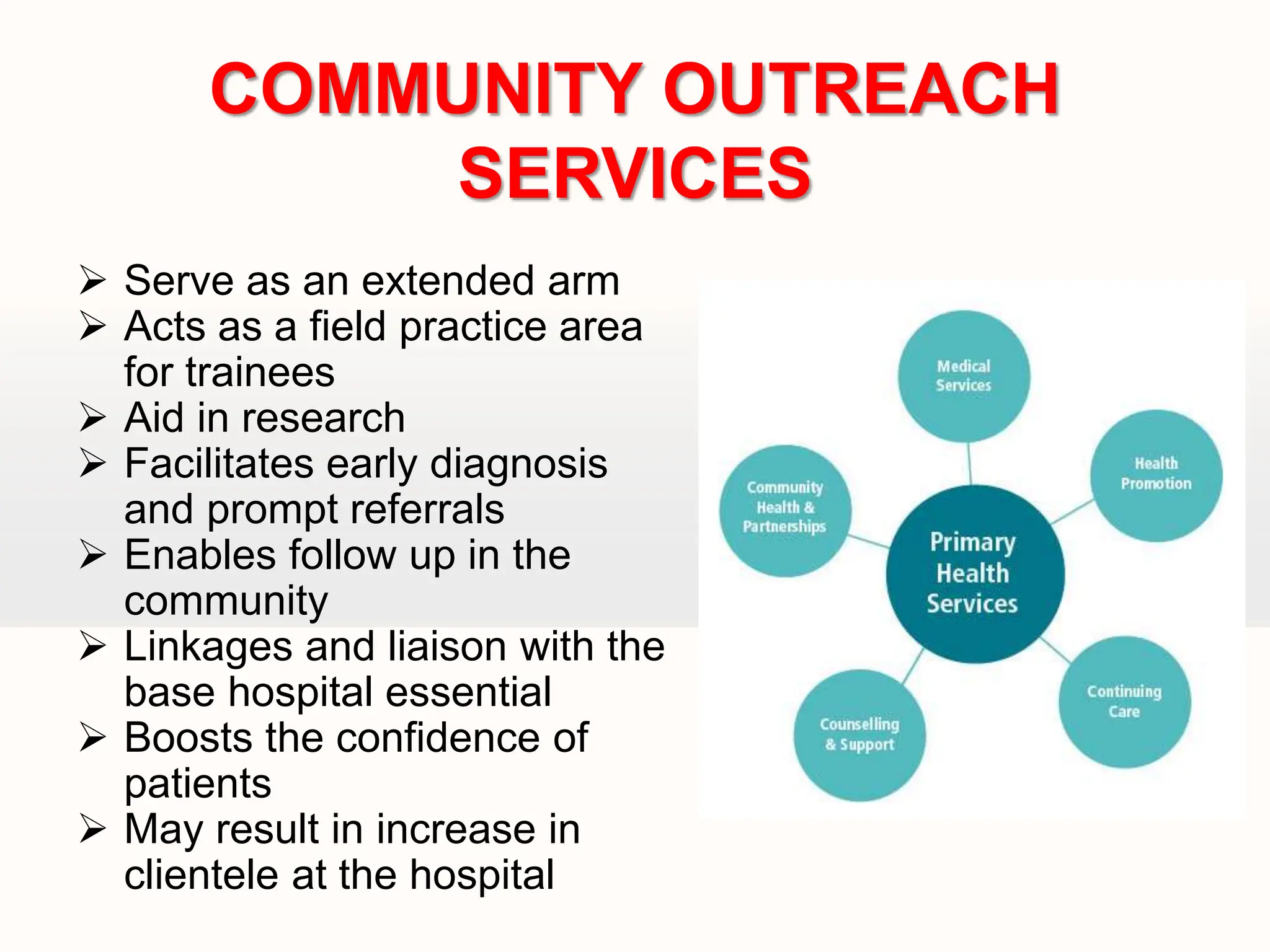  Serve as an extended arm
 Acts as a field practice area
for trainees
 Aid in research
 Facilitates early diagnosis
and prompt referrals
 Enables follow up in the
community
 Linkages and liaison with the
base hospital essential
 Boosts the confidence of
patients
 May result in increase in
clientele at the hospital
COMMUNITY OUTREACH
SERVICES
 