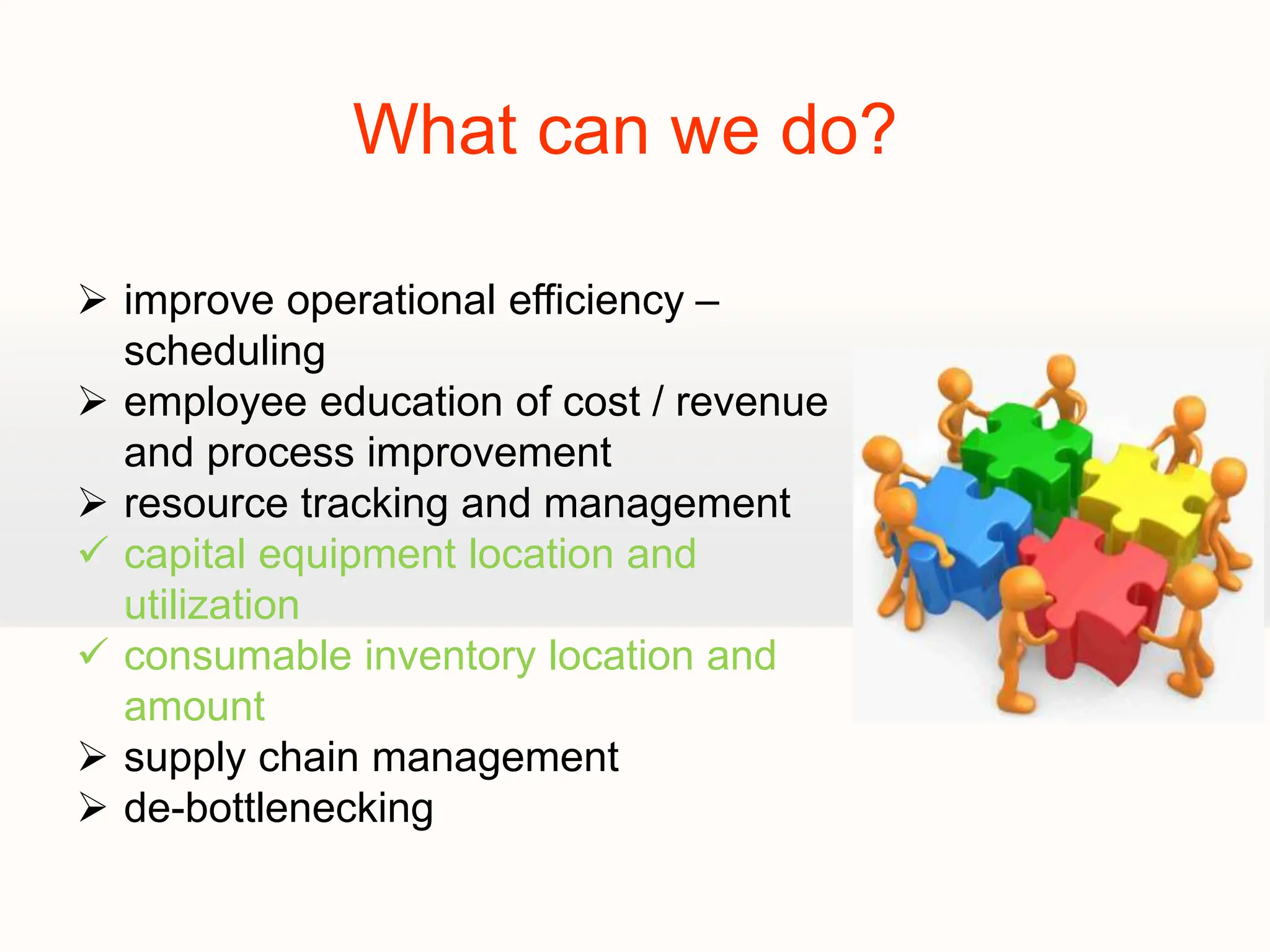  improve operational efficiency –
scheduling
 employee education of cost / revenue
and process improvement
 resource tracking and management
 capital equipment location and
utilization
 consumable inventory location and
amount
 supply chain management
 de-bottlenecking
What can we do?
 