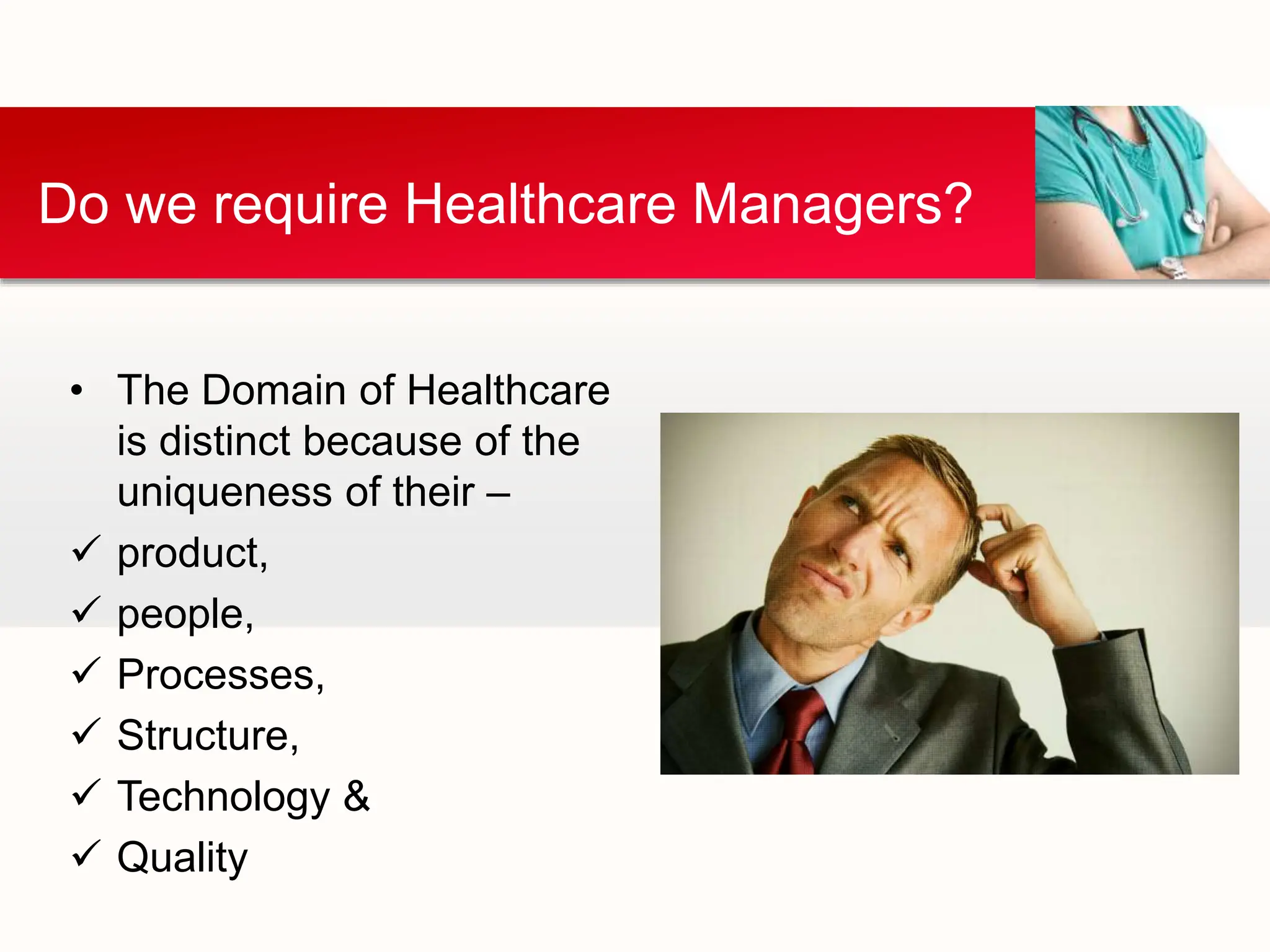 • The Domain of Healthcare
is distinct because of the
uniqueness of their –
 product,
 people,
 Processes,
 Structure,
 Technology &
 Quality
Do we require Healthcare Managers?
 