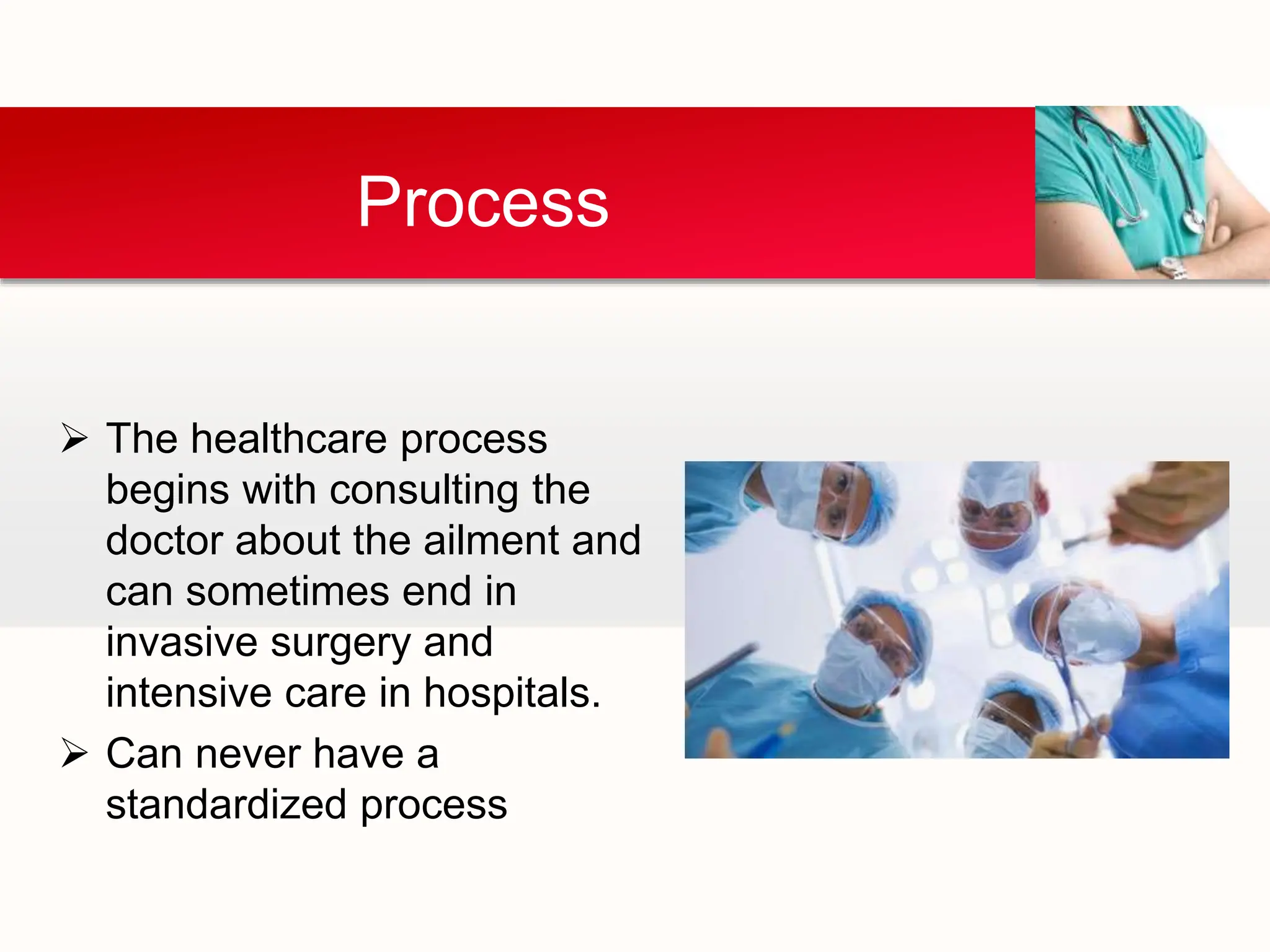  The healthcare process
begins with consulting the
doctor about the ailment and
can sometimes end in
invasive surgery and
intensive care in hospitals.
 Can never have a
standardized process
Process
 
