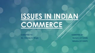 ISSUES IN INDIAN
COMMERCE
SUBMITTED TO : SUBMITTED BY :
Ms. Vinckle G. Singh Ruhani ( 2112328)
Nitasha (2112439)
 