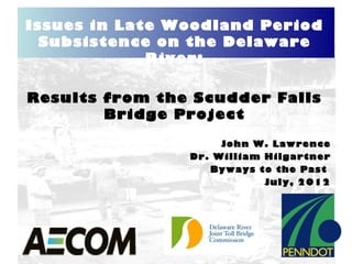 Issues in Late Woodland Period
  Subsistence on the Delaware
             River:

Results from the Scudder Falls
        Bridge Project

                     John W. Lawrence
                Dr. William Hilgartner
                   Byways to the Past
                            July, 2012
 