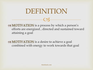
is a process by which a person’s
efforts are energized , directed and sustained toward
attaining a goal
is a desire to achieve a goal
combined with energy to work towards that goal
DEFINITION
theteknek.com
 