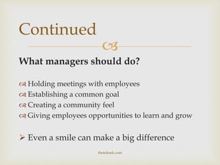 
What managers should do?
 Holding meetings with employees
 Establishing a common goal
 Creating a community feel
 Giving employees opportunities to learn and grow
 Even a smile can make a big difference
Continued
theteknek.com
 