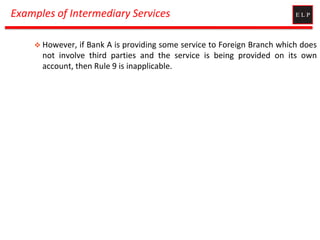 Examples of Intermediary Services
 However, if Bank A is providing some service to Foreign Branch which does
not involve third parties and the service is being provided on its own
account, then Rule 9 is inapplicable.
 