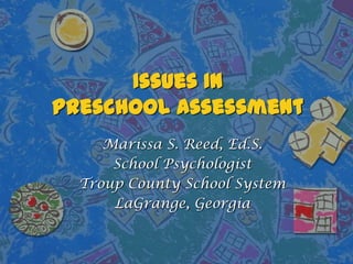 Issues In
Preschool Assessment
Marissa S. Reed, Ed.S.
School Psychologist
Troup County School System
LaGrange, Georgia
 