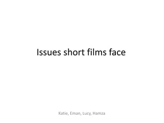 Issues short films face
Katie, Eman, Lucy, Hamza
 